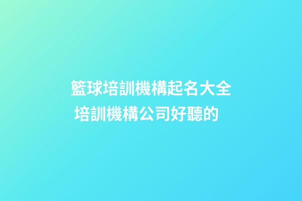 籃球培訓機構起名大全 培訓機構公司好聽的-第1張-公司起名-玄機派